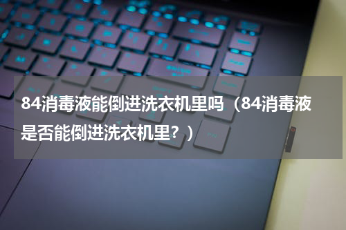 84消毒液能倒进洗衣机里吗（84消毒液是否能倒进洗衣机里？）