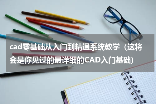 cad零基础从入门到精通系统教学（这将会是你见过的最详细的CAD入门基础）