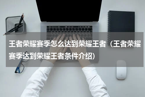 王者荣耀赛季怎么达到荣耀王者（王者荣耀赛季达到荣耀王者条件介绍）