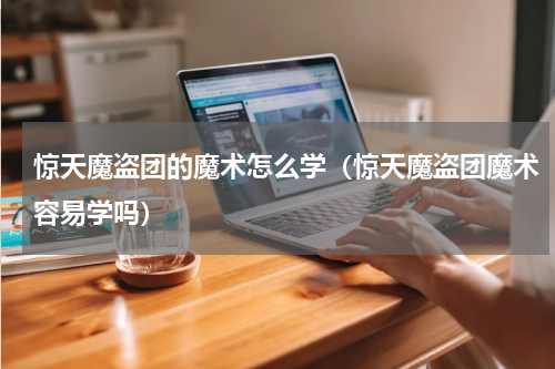 惊天魔盗团的魔术怎么学（惊天魔盗团魔术容易学吗）