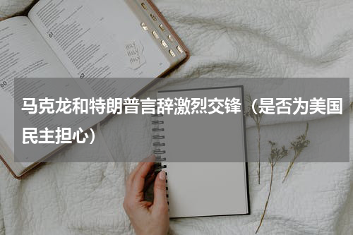 马克龙和特朗普言辞激烈交锋（是否为美国民主担心）