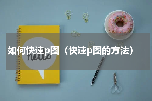 如何快速p图（快速p图的方法）