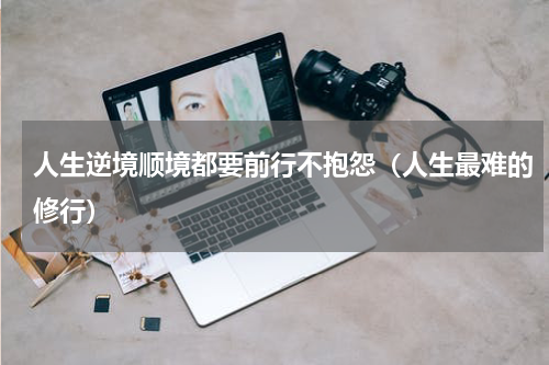 人生逆境顺境都要前行不抱怨（人生最难的修行）