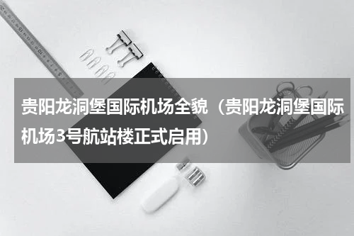 贵阳龙洞堡国际机场全貌（贵阳龙洞堡国际机场3号航站楼正式启用）