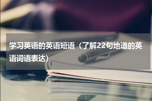 学习英语的英语短语（了解22句地道的英语词语表达）