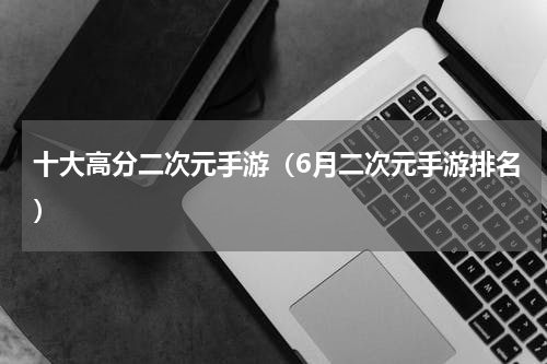 十大高分二次元手游（6月二次元手游排名）