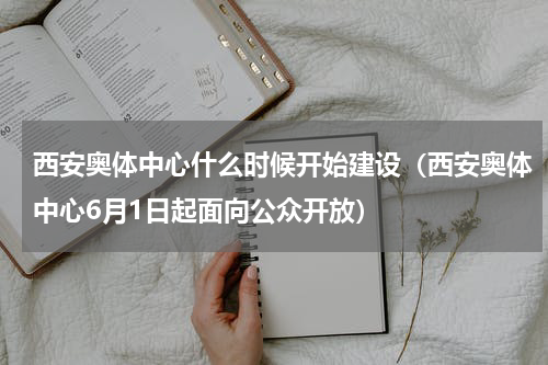 西安奥体中心什么时候开始建设（西安奥体中心6月1日起面向公众开放）