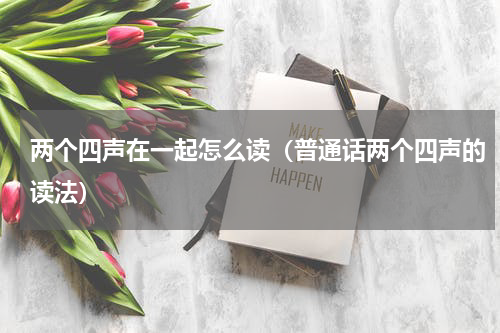 两个四声在一起怎么读（普通话两个四声的读法）