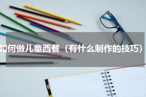 如何做儿童西餐（有什么制作的技巧）
