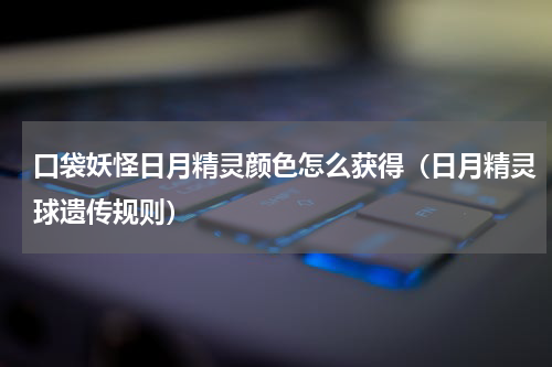 口袋妖怪日月精灵颜色怎么获得（日月精灵球遗传规则）
