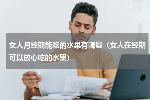 女人月经期能吃的水果有哪些（女人在经期可以放心吃的水果）