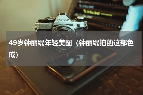 49岁钟丽缇年轻美图（钟丽缇拍的这部色戒）