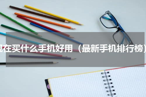 现在买什么手机好用（最新手机排行榜）