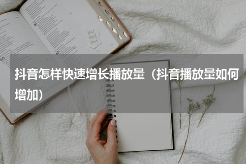 抖音怎样快速增长播放量（抖音播放量如何增加）
