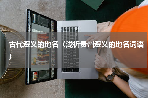 古代遵义的地名（浅析贵州遵义的地名词语）