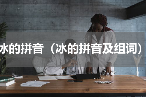 冰的拼音（冰的拼音及组词）