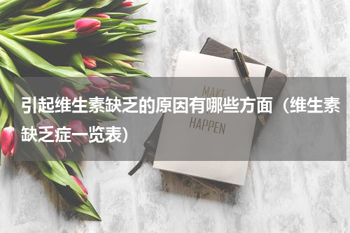 引起维生素缺乏的原因有哪些方面（维生素缺乏症一览表）