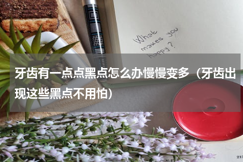 牙齿有一点点黑点怎么办慢慢变多（牙齿出现这些黑点不用怕）