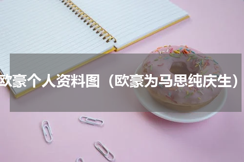 欧豪个人资料图（欧豪为马思纯庆生）