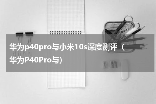 华为p40pro与小米10s深度测评（华为P40Pro与）