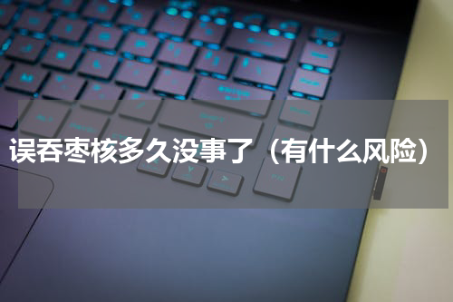 误吞枣核多久没事了（有什么风险）