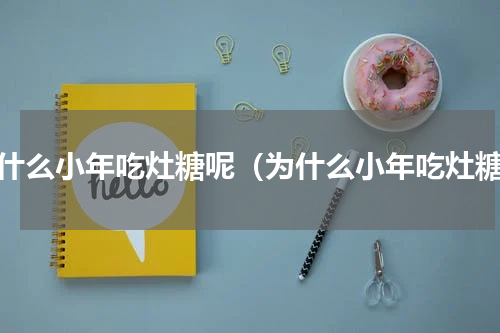为什么小年吃灶糖呢（为什么小年吃灶糖）