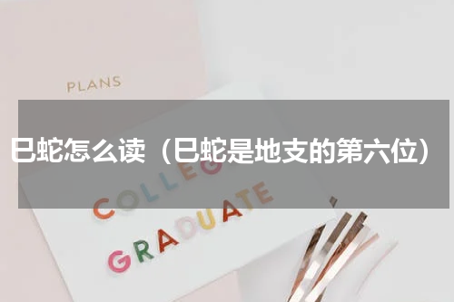 巳蛇怎么读（巳蛇是地支的第六位）