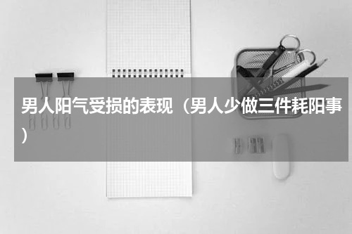 男人阳气受损的表现（男人少做三件耗阳事）
