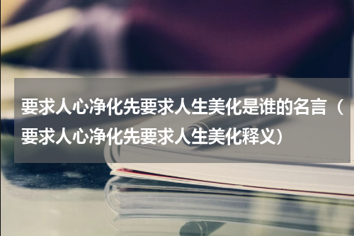 要求人心净化先要求人生美化是谁的名言（要求人心净化先要求人生美化释义）