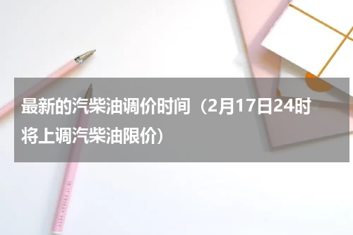 最新的汽柴油调价时间（2月17日24时将上调汽柴油限价）