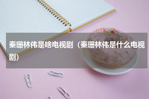 秦珊林伟是啥电视剧（秦珊林伟是什么电视剧）