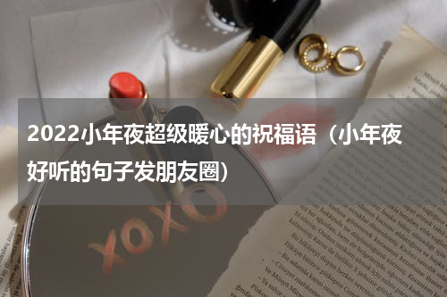 2022小年夜超级暖心的祝福语（小年夜好听的句子发朋友圈）