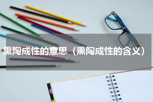 熏陶成性的意思（熏陶成性的含义）