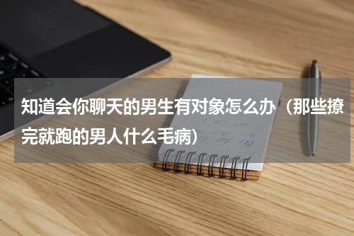 知道会你聊天的男生有对象怎么办（那些撩完就跑的男人什么毛病）