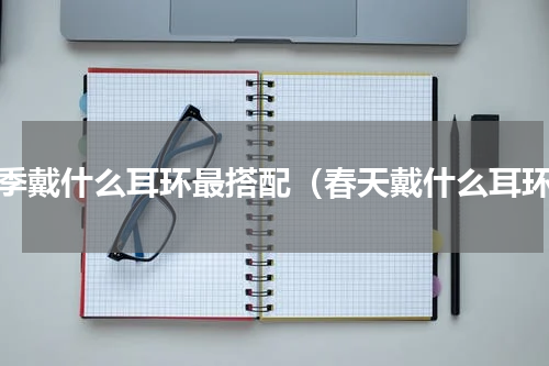 冬季戴什么耳环最搭配（春天戴什么耳环）