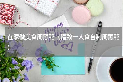 在家做美食周黑鸭（精致一人食自制周黑鸭）