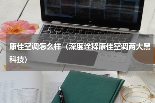 康佳空调怎么样（深度诠释康佳空调两大黑科技）