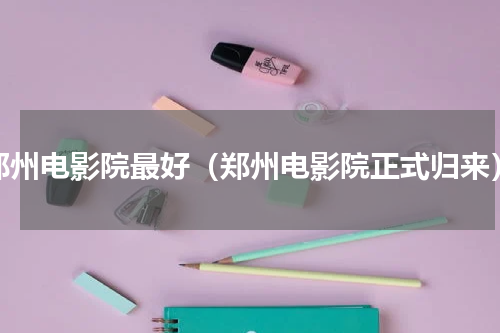 郑州电影院最好（郑州电影院正式归来）