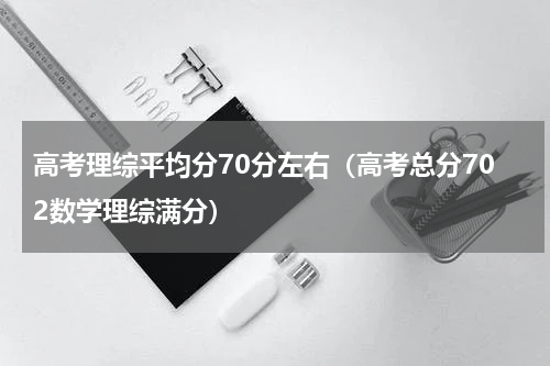 高考理综平均分70分左右（高考总分702数学理综满分）
