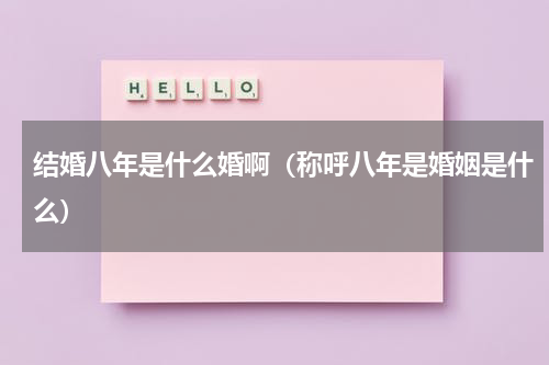 结婚八年是什么婚啊（称呼八年是婚姻是什么）