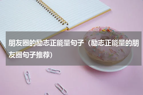 朋友圈的励志正能量句子（励志正能量的朋友圈句子推荐）