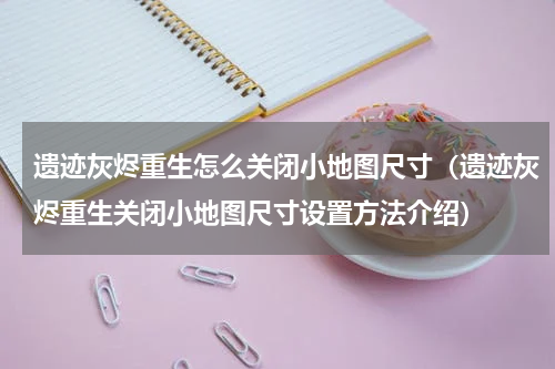 遗迹灰烬重生怎么关闭小地图尺寸（遗迹灰烬重生关闭小地图尺寸设置方法介绍）
