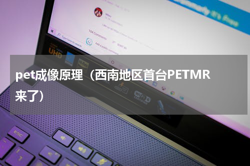 pet成像原理（西南地区首台PETMR来了）