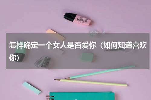 怎样确定一个女人是否爱你（如何知道喜欢你）