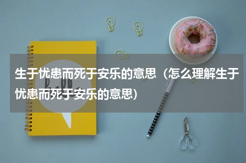 生于忧患而死于安乐的意思（怎么理解生于忧患而死于安乐的意思）