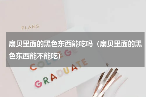 扇贝里面的黑色东西能吃吗（扇贝里面的黑色东西能不能吃）