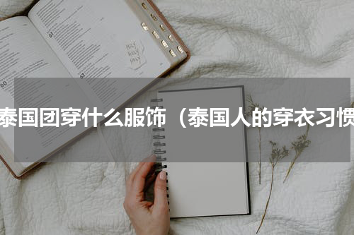 带泰国团穿什么服饰（泰国人的穿衣习惯）