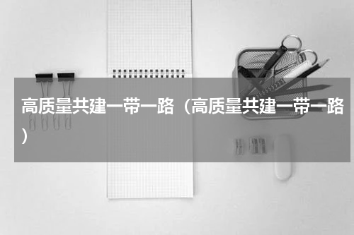 高质量共建一带一路（高质量共建一带一路）