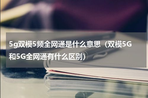5g双模5频全网通是什么意思（双模5G和5G全网通有什么区别）