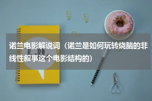 诺兰电影解说词（诺兰是如何玩转烧脑的非线性叙事这个电影结构的）